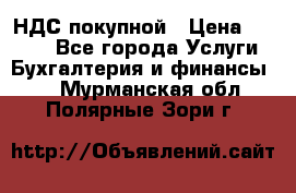 НДС покупной › Цена ­ 2 000 - Все города Услуги » Бухгалтерия и финансы   . Мурманская обл.,Полярные Зори г.